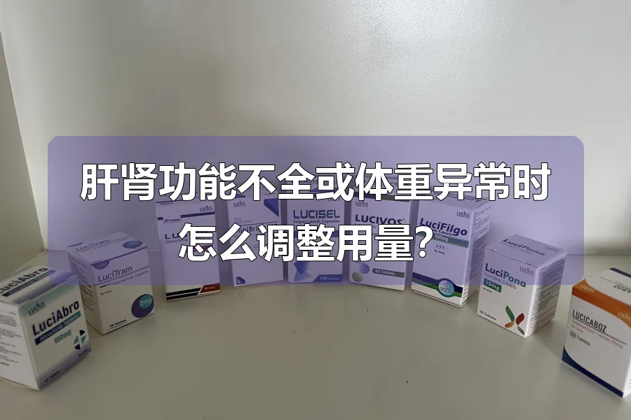 肝肾功能不全或体重异常时怎么调整用量？